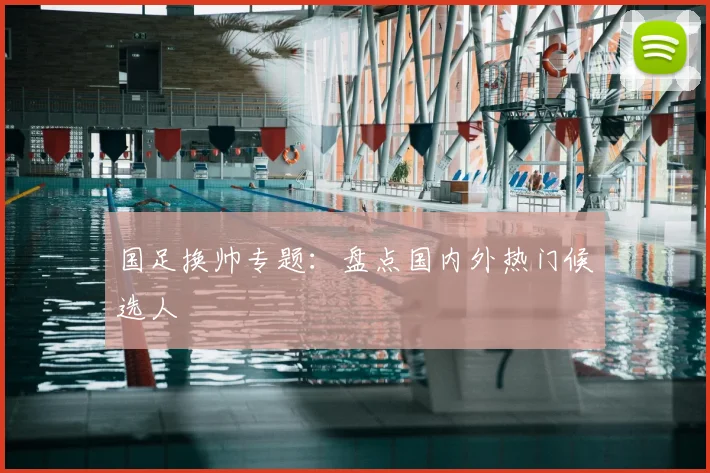 国足换帅专题:盘点国内外热门候选人
