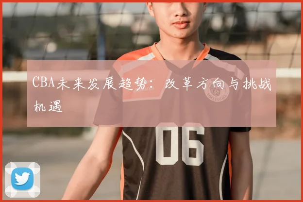 CBA未来发展趋势:改革方向与挑战机遇