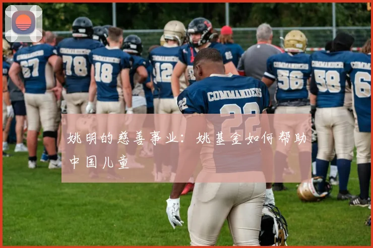 姚明的慈善事业:姚基金如何帮助中国儿童