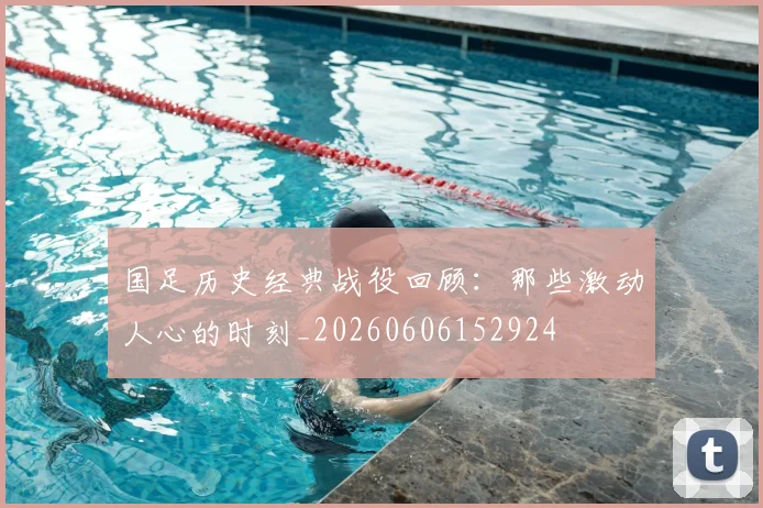 国足历史经典战役回顾:那些激动人心的时刻_20260606152924