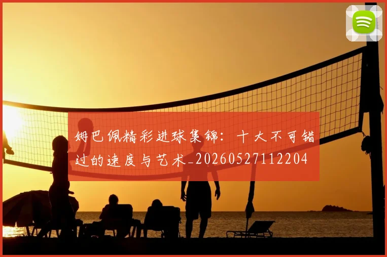 姆巴佩精彩进球集锦:十大不可错过的速度与艺术_20260527112204
