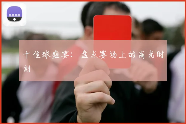 十佳球盛宴：盘点赛场上的高光时刻