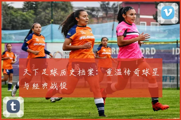 天下足球历史档案:重温传奇球星与经典战役