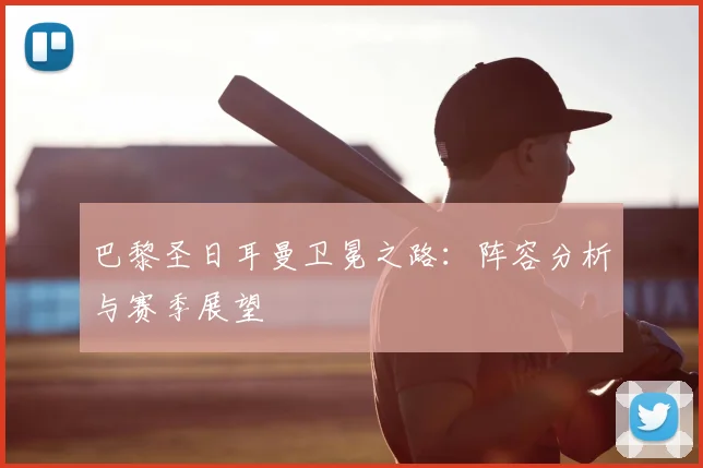 巴黎圣日耳曼卫冕之路:阵容分析与赛季展望