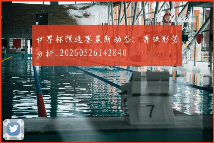 世界杯预选赛最新动态：晋级形势分析_20260526142840