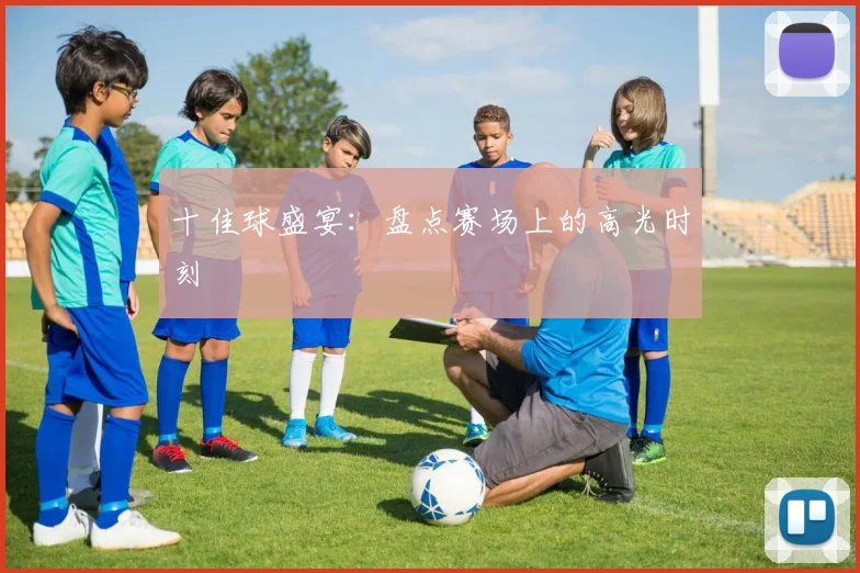 十佳球盛宴：盘点赛场上的高光时刻