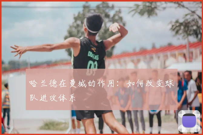 哈兰德在曼城的作用：如何改变球队进攻体系