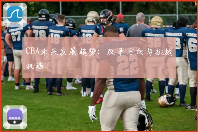CBA未来发展趋势:改革方向与挑战机遇