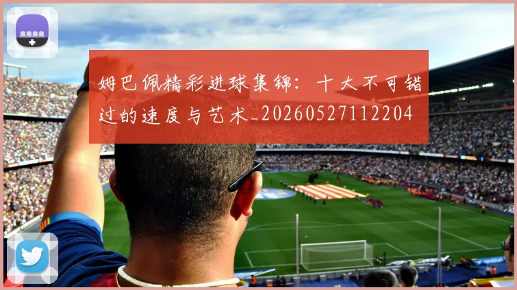姆巴佩精彩进球集锦:十大不可错过的速度与艺术_20260527112204