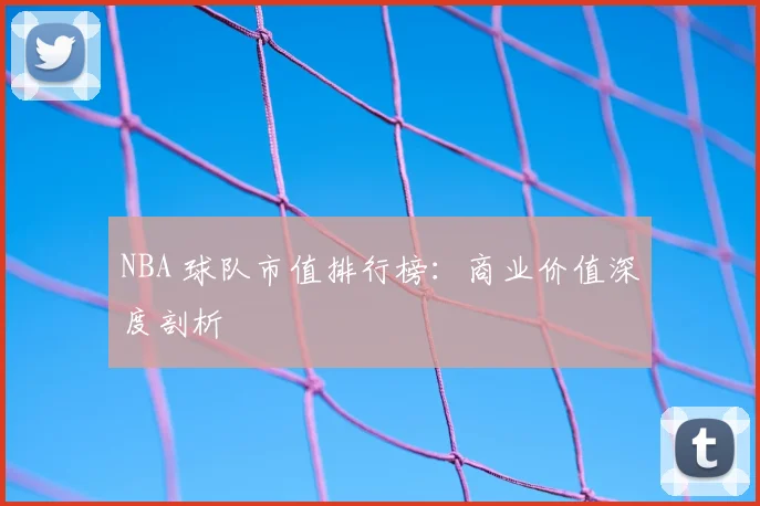 NBA 球队市值排行榜：商业价值深度剖析