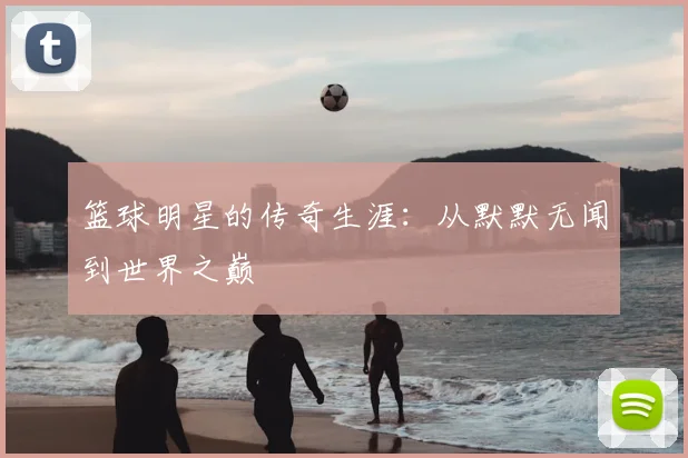 篮球明星的传奇生涯:从默默无闻到世界之巅