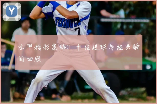 法甲精彩集锦：十佳进球与经典瞬间回顾