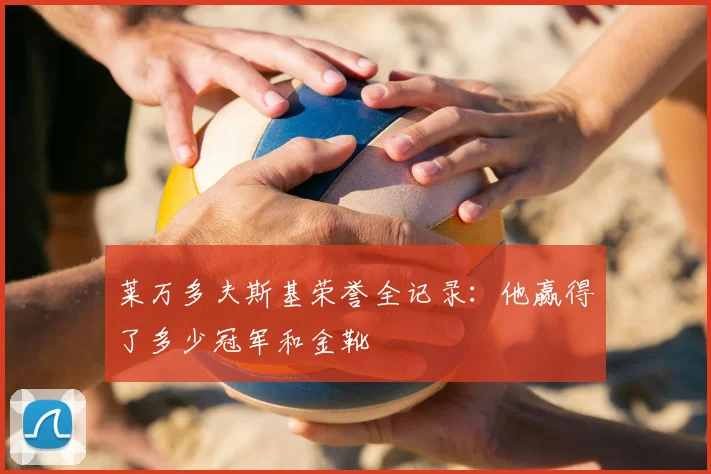 莱万多夫斯基荣誉全记录:他赢得了多少冠军和金靴