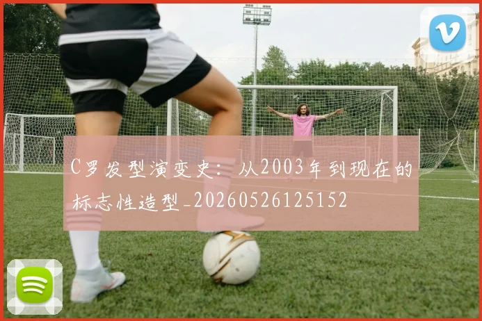 C罗发型演变史:从2003年到现在的标志性造型_20260526125152