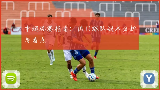中超观赛指南：热门球队战术分析与看点