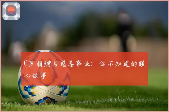 C罗捐赠与慈善事业：你不知道的暖心故事