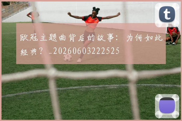 欧冠主题曲背后的故事:为何如此经典?_20260603222525
